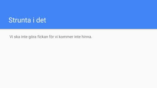 Strunta i det
Vi ska inte göra fickan för vi kommer inte hinna.
 