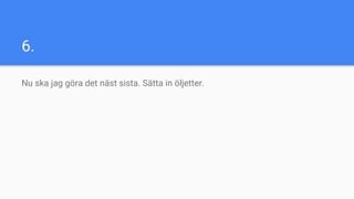 6.
Nu ska jag göra det näst sista. Sätta in öljetter.
 