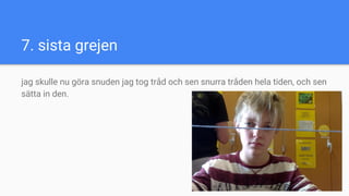 7. sista grejen
jag skulle nu göra snuden jag tog tråd och sen snurra tråden hela tiden, och sen
sätta in den.
 