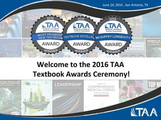 Welcome to the 2016 TAA
Textbook Awards Ceremony!
Welcome to the 2016 TAA
Textbook Awards Ceremony!
June 24, 2016 , San Antonio, TX
 