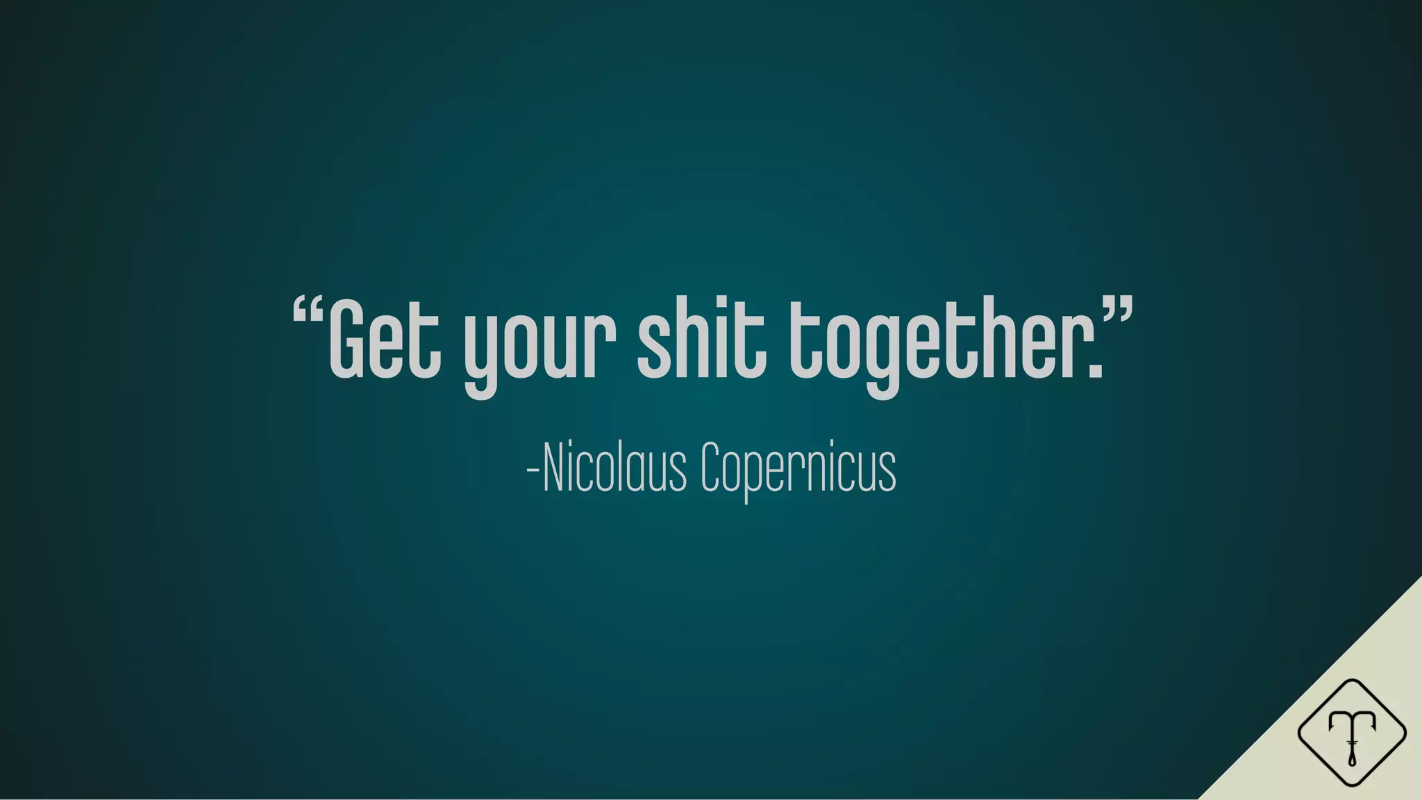 “Get your shit together.”
-Nicolaus Copernicus
 