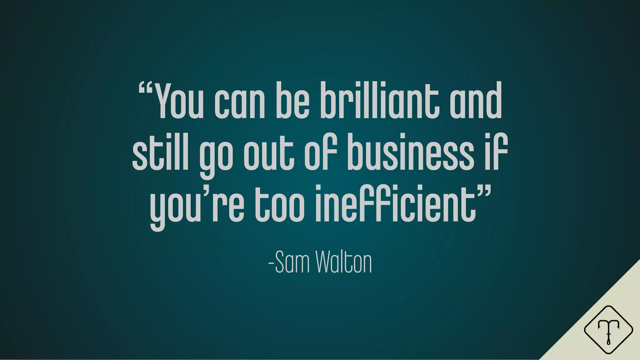 “You can be brilliant and
still go out of business if
you’re too ineﬃcient”
-Sam Walton
 