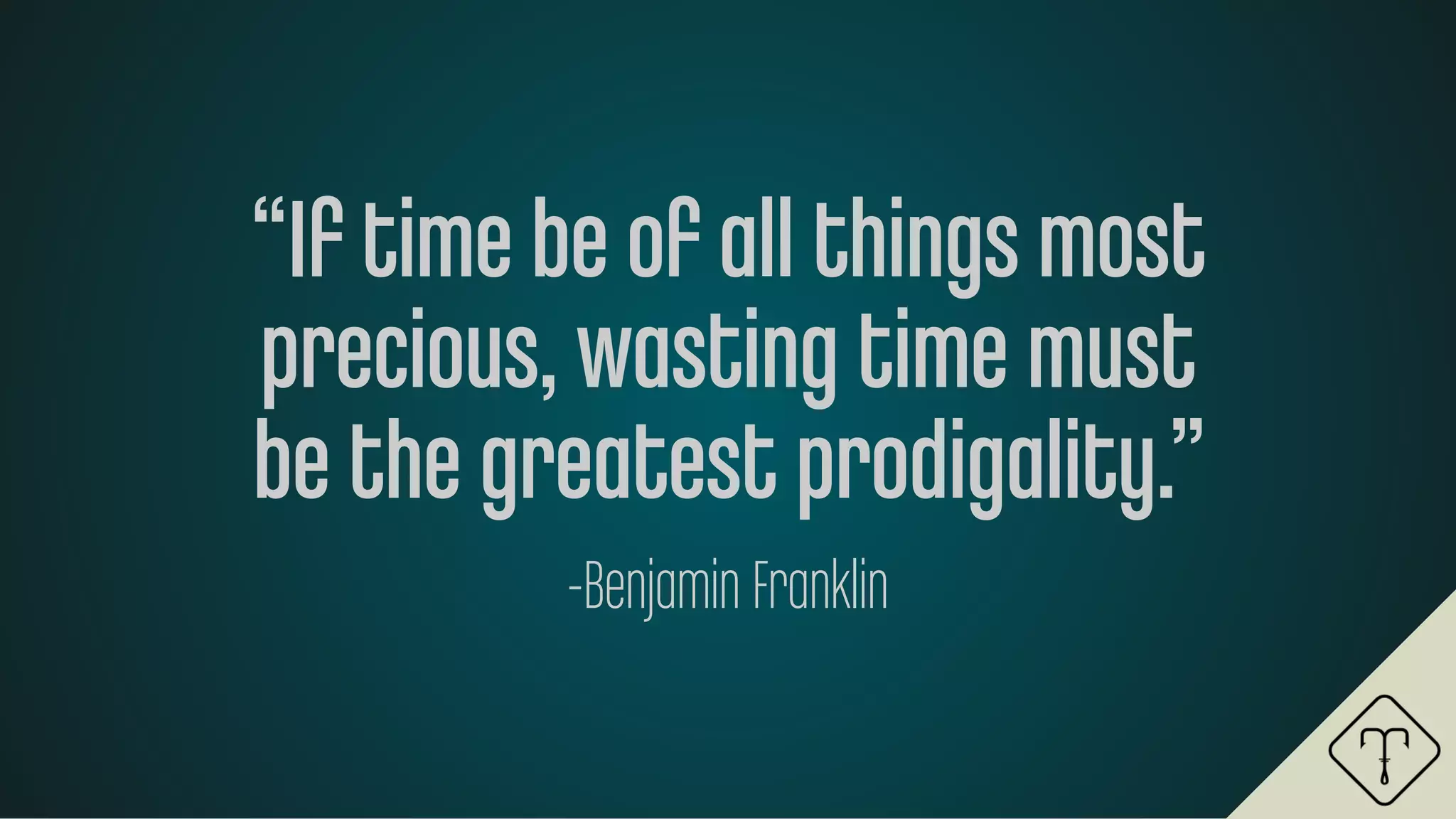 “If time be of all things most
precious, wasting time must
be the greatest prodigality.”
-Benjamin Franklin
 