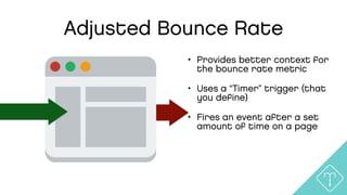 Adjusted Bounce Rate
• Provides better context for
the bounce rate metric
• Uses a “Timer” trigger (that
you deﬁne)
• Fires an event after a set
amount of time on a page
 