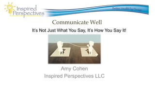 Communicate Well
Amy Cohen
Inspired Perspectives LLC
It’s Not Just What You Say, It’s How You Say It!
 