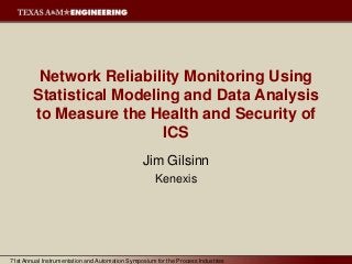71st Annual Instrumentation and Automation Symposium for the Process Industries
Network Reliability Monitoring Using
Statistical Modeling and Data Analysis
to Measure the Health and Security of
ICS
Jim Gilsinn
Kenexis
 