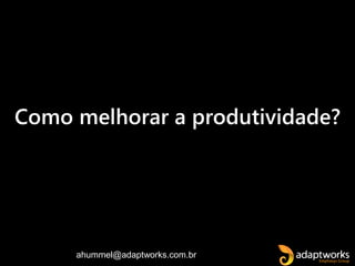 ahummel@adaptworks.com.br
Como melhorar a produtividade?
 