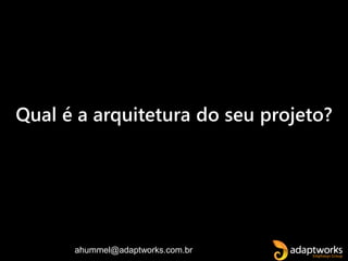 ahummel@adaptworks.com.br
Qual é a arquitetura do seu projeto?
 