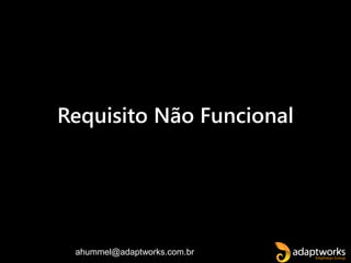 ahummel@adaptworks.com.br
Requisito Não Funcional
 
