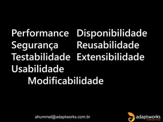 ahummel@adaptworks.com.br
Performance Disponibilidade
Segurança Reusabilidade
Testabilidade Extensibilidade
Usabilidade
Modificabilidade
 