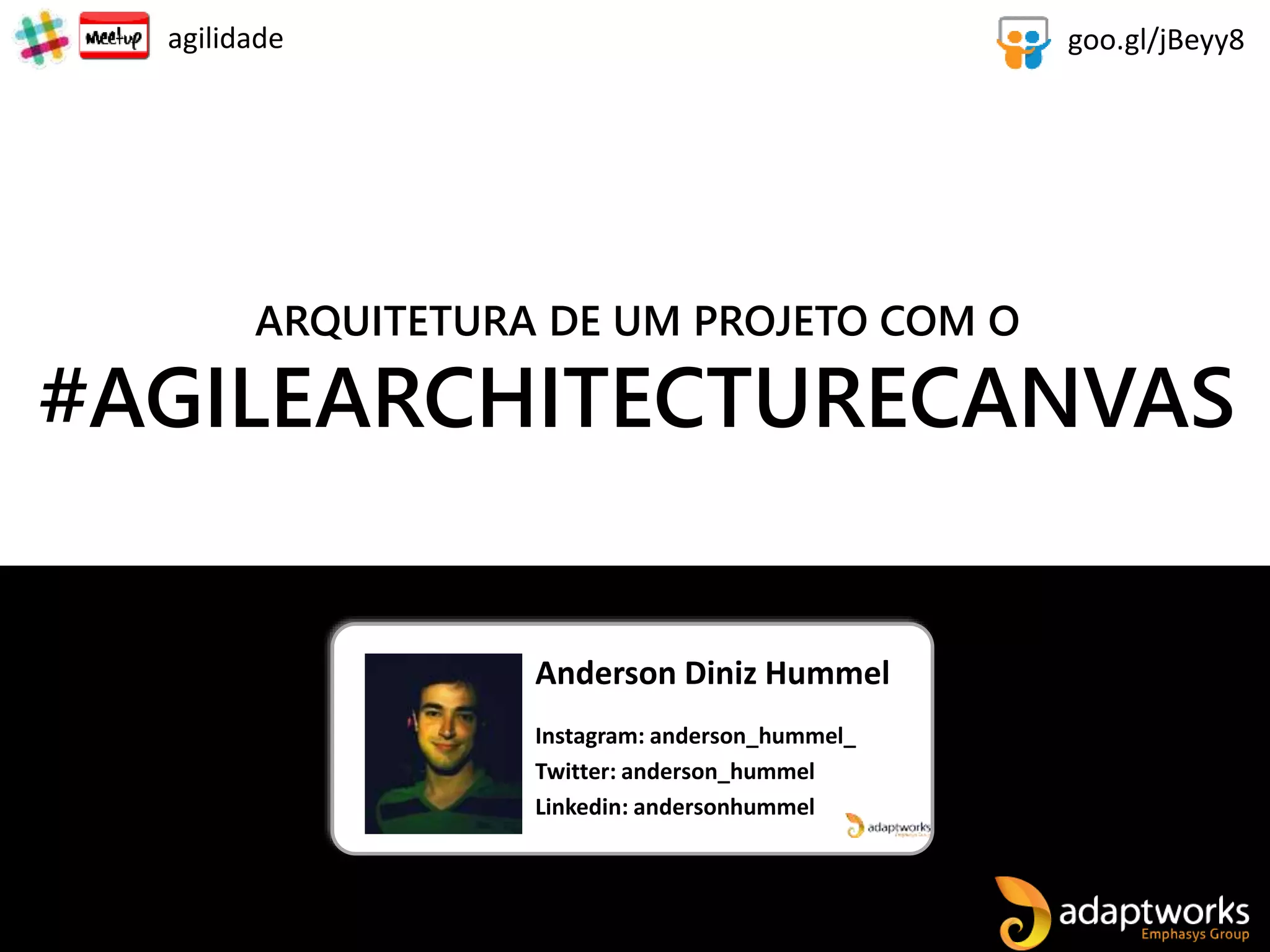 Anderson Diniz Hummel
Instagram: anderson_hummel_
Twitter: anderson_hummel
Linkedin: andersonhummel
ARQUITETURA DE UM PROJETO COM O
#AGILEARCHITECTURECANVAS
goo.gl/jBeyy8agilidade
 