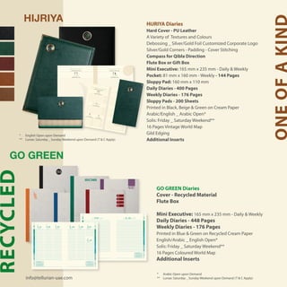 HIJRIYA
GO GREEN
HIJRIYA Diaries
Hard Cover - PU Leather
A Variety of Textures and Colours
Debossing _ Silver/Gold Foil Customized Corporate Logo
Silver/Gold Corners - Padding - Cover Stitching
Compass for Qibla Direction
Flute Box or Gift Box
Mini Executive: 165 mm x 235 mm - Daily & Weekly
Pocket: 81 mm x 160 mm - Weekly - 144 Pages
Sloppy Pad: 160 mm x 110 mm
Daily Diaries - 400 Pages
Weekly Diaries - 176 Pages
Sloppy Pads - 200 Sheets
Printed in Black, Beige & Green on Cream Paper
Arabic/English _ Arabic Open*
Solis: Friday _ Saturday Weekend**
16 Pages Vintage World Map
Gild Edging
Additional Inserts
GO GREEN Diaries
Cover - Recycled Material
Flute Box
Mini Executive: 165 mm x 235 mm - Daily & Weekly
Daily Diaries - 448 Pages
Weekly Diaries - 176 Pages
Printed in Blue & Green on Recycled Cream Paper
English/Arabic _ English Open*
Solis: Friday _ Saturday Weekend**
16 Pages Coloured World Map
Additional Inserts
ONEOFAKIND
RECYCLED
* 	 Arabic Open upon Demand
** 	 Lunae: Saturday _ Sunday Weekend upon Demand (T & C Apply)info@tellurian-uae.com
7
8
9
10
11
12
13
14
15
16
17
18
19
20
7
8
9
10
11
12
13
14
15
16
17
18
19
20
äÉ```¶MÓe
MONDAY 6 RABI’ II 1436H SUNDAY 5 RABI’ II 1436H
JANUARY 2015 / RABI’ II 1436H JANUARY 2015 / RABI’ II 1436H
‫٦٣٤١ﻫـ‬ ‫ﺍﻟﺜــﺎﻧﻲ‬ ‫ﺑﻴــﻊ‬‫ﹶ‬‫ﺭ‬ / ٢٠١٥ ‫ﻳﻨـﺎﻳﺮ‬ ‫٦٣٤١ﻫـ‬ ‫ﺍﻟﺜــﺎﻧﻲ‬ ‫ﺑﻴــﻊ‬‫ﹶ‬‫ﺭ‬ / ٢٠١٥ ‫ﻳﻨـﺎﻳﺮ‬
26 25
‫ﺍﻹﺛـﻨﻴــﻦ‬ ‫ﺍﻷﺣــــﺪ‬
`g1436ÊÉãdG™«HQ/∫hC’G™``«HQ
2015ô``jÉ``æj
CG ç EG CG ¢S ê ñ
16 15 14 13 12 11 10
7 6 5 4 3 2 1
CG ç EG CG ¢S ê ñ
1 29 28 27 26 25 24
21 20 19 18 17 16 15
CG ç EG CG ¢S ê ñ
23 22 21 20 19 18 17
14 13 12 11 10 9 8
CG ç EG CG ¢S ê ñ
8 7 6 5 4 3 2
28 27 26 25 24 23 22
¢S ê ñ
11 10 9
31 30 29
8
9
10
11
12
13
14
15
16
17
18
19
20
21
2016
2016‫الصبـاح‬‫الظهـيرة‬‫بعـد‬‫المسـاء‬‫مالحظـات‬
morningafternooneveningnotes
8
9
10
11
12
13
14
15
16
17
18
19
20
21
SATURDAYFRIDAY
‫السبـت‬‫لجمعـة‬‫ا‬
22 Rabi’ I 1437H21 Rabi’ I 1437H JanuaryJanuary
‫ينـايـر‬‫ينـايـر‬ ‫7341هـ‬ ‫األول‬ ‫ربيع‬ 22‫7341هـ‬ ‫األول‬ ‫ربيع‬ 21
21
January 2016 February 2016
w
1
2
3
4
5
6
w
6
7
8
9
10
01 02
S M T W T F S
1 2
3 4 5 6 7 8 9
10 11 12 13 14 15 16
17 18 19 20 21 22 23
24 25 26 27 28 29 30
31
S M T W T F S
1 2 3 4 5 6
7 8 9 10 11 12 13
14 15 16 17 18 19 20
21 22 23 24 25 26 27
28 29
8
9
10
11
12
13
14
15
16
17
18
19
20
21
8
9
10
11
12
13
14
15
16
17
18
19
20
21
‫مالحظـات‬
notes
‫الصبـاح‬‫الظهـيرة‬‫بعـد‬‫المسـاء‬
morningafternoonevening2016
2016
SUNDAY
‫األحـد‬
TUESDAYMONDAY WEDNESDAY THURSDAY FRIDAY
‫الثـالثــاء‬‫اإلثنـين‬ ‫األربـعـاء‬ ‫لخميــس‬‫ا‬ ‫لجمعـة‬‫ا‬
SATURDAY
‫لسبـت‬‫ا‬
January
JanuaryJanuaryJanuaryJanuaryJanuaryJanuary
‫ينـايـر‬
‫ينـايـر‬‫ينـايـر‬‫ينـايـر‬‫ينـايـر‬‫ينـايـر‬‫ينـايـر‬
‫7341هـ‬ ‫األول‬ ‫ربيع‬ 29
‫7341هـ‬ ‫األول‬ ‫ربيع‬ 28‫7341هـ‬ ‫األول‬ ‫ربيع‬ 27‫7341هـ‬ ‫األول‬ ‫ربيع‬ 26‫7341هـ‬ ‫األول‬ ‫ربيع‬ 25‫7341هـ‬ ‫األول‬ ‫ربيع‬ 24‫7341هـ‬ ‫األول‬ ‫ربيع‬ 23
29 Rabi’ I 1437H
28 Rabi’ I 1437H27 Rabi’ I 1437H26 Rabi’ I 1437H25 Rabi’ I 1437H24 Rabi’ I 1437H23 Rabi’ I 1437H
9
876543
January 2016 February 2016
w
1
2
3
4
5
6
w
6
7
8
9
10
01 02
S M T W T F S
1 2
3 4 5 6 7 8 9
10 11 12 13 14 15 16
17 18 19 20 21 22 23
24 25 26 27 28 29 30
31
S M T W T F S
1 2 3 4 5 6
7 8 9 10 11 12 13
14 15 16 17 18 19 20
21 22 23 24 25 26 27
28 29
‫ــــﺪ‬‫ﺍﻷﺣ‬
‫ﺑﻌــﺎﺀ‬‫ﺍﻷﺭ‬
‫ﻨﻴــﻦ‬‫ﺍﻹﺛـ‬
‫ـــﺲ‬‫ﺍﳋﻤﻴ‬
‫ﻼﺛــﺎﺀ‬‫ﺍﻟﺜـ‬
‫ﻌـــﺔ‬‫ﺍﳉـﻤ‬
‫ـــﺒﺖ‬‫ﺍﻟﺴ‬
SUNDAY
11 NOVEMB
ER 2012
WEDNES
DAY 14 NOVEMB
ER 2012
26
29
MONDAY
12 NOVEMB
ER 2012
THURSD
AY 15 NOVEMB
ER 2012
27
TUESDAY
13 NOVEMB
ER 2012
FRIDAY
16 NOVEMB
ER 2012
SATURD
AY 17 NOVEMB
ER 2012
28
2
3
٢٠١٢ ‫ﻧـﻮﻓﻤﺒﺮ‬ / ‫٣٣٤١ﻫـ‬ ‫ـــﺔ‬
‫ﺠﱠ‬‫ﺍﳊﹺ‬ ‫ﺫﻭ‬
٢٠١٢ ‫ﻧـﻮﻓﻤﺒﺮ‬ / ‫٤٣٤١ﻫـ‬ ‫ﻡ‬‫ﹸﺤــــﺮﱠ‬‫ﻣ‬ ‫ـ‬ ‫٣٣٤١ﻫـ‬ ‫ـــﺔ‬
‫ﺠﱠ‬‫ﺍﳊﹺ‬ ‫ﺫﻭ‬
DHU AL-HIJJA
1433H
/ NOVEMB
ER 2012
MUHAR
RAM 1434H
/ NOVEMB
ER 2012
12:04:ô¡¶dG
6:34:¥hô°ûdG
5:14:ôéØdG
3:10:ô°ü©dG
5:32:Üô¨ŸG
7:02:AÉ°û©dG
12:04:ô¡¶dG
6:35:¥hô°ûdG
5:15:ôéØdG
3:10:ô°ü©dG
5:32:Üô¨ŸG
7:02:AÉ°û©dG
12:04:ô¡¶dG
6:35:¥hô°ûdG
5:15:ôéØdG
3:10:ô°ü©dG
5:32:Üô¨ŸG
7:02:AÉ°û©dG
12:04:ô¡¶dG
12:04:ô¡¶dG
6:36:¥hô°ûdG
6:37:¥hô°ûdG
5:15:ôéØdG
5:17:ôéØdG
3:10:ô°ü©dG
3:09:ô°ü©dG
5:31:Üô¨ŸG
5:31:Üô¨ŸG
7:01:AÉ°û©dG
7:01:AÉ°û©dG
12:04:ô¡¶dG
6:33:¥hô°ûdG
5:14:ôéØdG
3:10:ô°ü©dG
5:32:Üô¨ŸG
7:02:AÉ°û©dG
12:03:ô¡¶dG
6:33:¥hô°ûdG
5:13:ôéØdG
3:11:ô°ü©dG
5:33:Üô¨ŸG
7:03:AÉ°û©dG
1Hijri New Year
á`jô```é¡dGá``æ°ùdG¢SCGQ
* 	 English Open upon Demand
** 	 Lunae: Saturday _ Sunday Weekend upon Demand (T & C Apply)
 