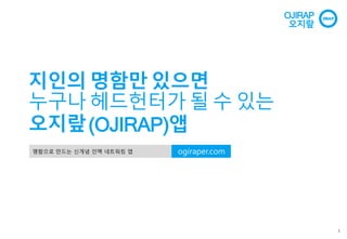 지인의 명함만 있으면
누구나 헤드헌터가 될 수 있는
오지랖(OJIRAP)앱
명함으로 만드는 신개념 인맥 네트워킹 앱 ogiraper.com
1
OJIRAP
오지랖
 