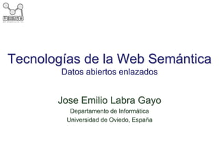 Tecnologías de la Web Semántica
Datos abiertos enlazados
Jose Emilio Labra Gayo
Departamento de Informática
Universidad de Oviedo, España
 