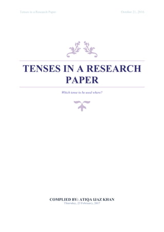 Tenses in a Research Paper October 21, 2016
TENSES IN A RESEARCH
PAPER
Which tense to be used where?
COMPLIED BY: ATIQA IJAZ KHAN
Thursday, 23 February, 2017
 