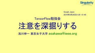 TensorFlow勉強会
注意を深掘りする
浅川伸一 東京女子大学 asakawa@ieee.org
Google Japan
2016年9月28日21:20 -21:40
 