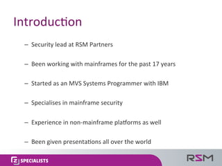 Introduc:on	
–  Security	lead	at	RSM	Partners	
–  Been	working	with	mainframes	for	the	past	17	years	
–  Started	as	an	MVS...
