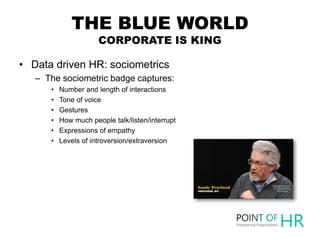 THE BLUE WORLD
CORPORATE IS KING
• Data driven HR: sociometrics
– The sociometric badge captures:
• Number and length of i...