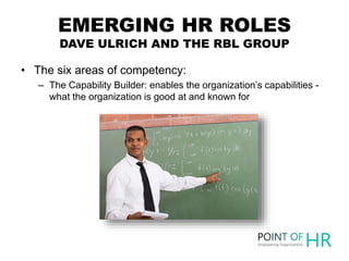 EMERGING HR ROLES
DAVE ULRICH AND THE RBL GROUP
• The six areas of competency:
– The Capability Builder: enables the organ...