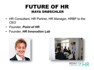 FUTURE OF HR
MAYA DRØSCHLER
• HR Consultant, HR Partner, HR Manager, HRBP to the
CEO
• Founder, Point of HR
• Founder, HR ...