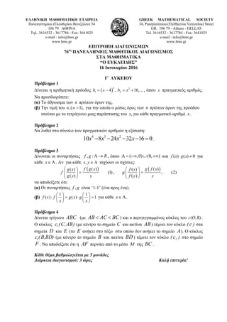 ΕΛΛΗΝΙΚΗ ΜΑΘΗΜΑΤΙΚΗ ΕΤΑΙΡΕΙΑ
Πανεπιστημίου (Ελευθερίου Βενιζέλου) 34
106 79 ΑΘΗΝΑ
Τηλ. 3616532 - 3617784 - Fax: 3641025
e-mail : info@hms.gr
www.hms.gr
GREEK MATHEMATICAL SOCIETY
34, Panepistimiou (Εleftheriou Venizelou) Street
GR. 106 79 - Athens - HELLAS
Tel. 3616532 - 3617784 - Fax: 3641025
e-mail : info@hms.gr
www.hms.gr
ΕΠΙΤΡΟΠΗ ΔΙΑΓΩΝΙΣΜΩΝ
76ος
ΠΑΝΕΛΛΗΝΙΟΣ ΜΑΘΗΤΙΚΟΣ ΔΙΑΓΩΝΙΣΜΟΣ
ΣΤΑ ΜΑΘΗΜΑΤΙΚΑ
“Ο ΕΥΚΛΕΙΔΗΣ”
16 Ιανουαρίου 2016
Γ΄ ΛΥΚΕΙΟΥ
Πρόβλημα 1
Δίνεται η αριθμητική πρόοδος ( )
2 2
1 24 , 16,...b x b x= − = + , όπου x πραγματικός αριθμός.
Να προσδιορίσετε:
(α) Το άθροισμα των n πρώτων όρων της.
(β) Την τιμή του ,( 1),n n > για την οποία ο μέσος όρος των n πρώτων όρων της προόδου
ισούται με το τετράγωνο μιας παράστασης του ,x για κάθε πραγματικό αριθμό x .
Πρόβλημα 2
Να λυθεί στο σύνολο των πραγματικών αριθμών η εξίσωση:
4 3 2
10 8 24 32 16 0x x x x− − − − = .
Πρόβλημα 3
Δίνονται οι συναρτήσεις , :f g RΑ → , όπου ( ,0) (0, )Α = −∞ ∪ +∞ και ( ) ( ) 0f x g x⋅ ≠ για
κάθε x∈Α. Αν για κάθε ,x y ∈ Α ισχύουν οι σχέσεις:
( )( )( )
(1)
( )
f g xg x
f
g y y
⎛ ⎞
=⎜ ⎟
⎝ ⎠
,
( )( )( )
, (2)
( )
g f xf x
g
f y y
⎛ ⎞
=⎜ ⎟
⎝ ⎠
να αποδείξετε ότι:
(α) Οι συναρτήσεις ,f g είναι ‘1-1’ (ένα προς ένα).
(β)
1 1
( ) ( ) 1f x f g x g
x x
⎛ ⎞ ⎛ ⎞
⋅ = ⋅ =⎜ ⎟ ⎜ ⎟
⎝ ⎠ ⎝ ⎠
για κάθε x∈Α.
Πρόβλημα 4
Δίνεται τρίγωνο ABC (με BCACAB << ) και ο περιγεγραμμένος κύκλος του c(Ο,R).
Ο κύκλος )AB,C(c1 (με κέντρο το σημείο C και ακτίνα AB) τέμνει τον κύκλο )c( στα
σημεία D και E (το E ανήκει στο τόξο στο οποίο δεν ανήκει το σημείο A). Ο κύκλος
)BD,B(c2 (με κέντρο το σημείο B και ακτίνα BD) τέμνει τον κύκλο )c( 1 στο σημείο
F . Να αποδείξετε ότι η AF περνάει από το μέσο Μ της BC .
Κάθε θέμα βαθμολογείται με 5 μονάδες
Διάρκεια διαγωνισμού: 3 ώρες Καλή επιτυχία!
 