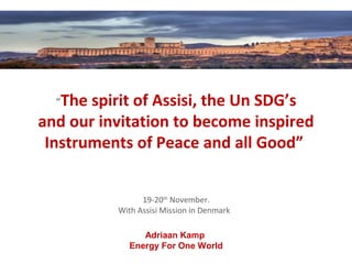 “The spirit of Assisi, the Un SDG’s
and our invitation to become inspired
Instruments of Peace and all Good”
19-20th
November.
With Assisi Mission in Denmark
Adriaan Kamp
Energy For One World
 