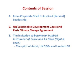 Contents of Session
1. From Corporate Shell to Inspired (Servant)
Leadership;
2. UN Sustainable Development Goals and
Pari...