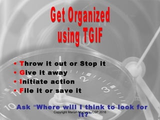 • Throw it out or Stop it
• Give it away
• Initiate action
• File it or save it
Ask “Where will I think to look for
it?”
Copyright Marian Madonia, CSP 2016
 