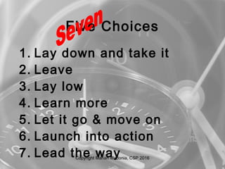 Five Choices
1. Lay down and take it
2. Leave
3. Lay low
4. Learn more
5. Let it go & move on
6. Launch into action
7. Lead the wayCopyright Marian Madonia, CSP 2016
 