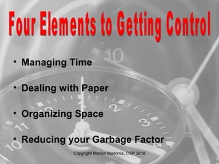 • Managing Time
• Dealing with Paper
• Organizing Space
• Reducing your Garbage Factor
Copyright Marian Madonia, CSP 2016
 