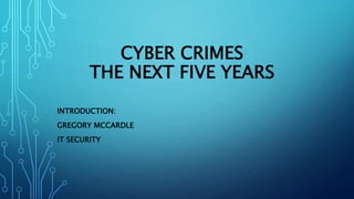 CYBER CRIMES
THE NEXT FIVE YEARS
INTRODUCTION:
GREGORY MCCARDLE
IT SECURITY
 