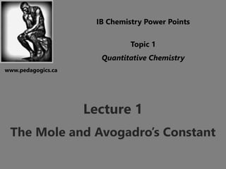 IB Chemistry Power Points 
Topic 1 
Quantitative Chemistry 
Lecture 1 
www.pedagogics.ca 
The Mole and Avogadro’s Constant 
 