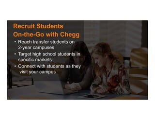 Recruit Students
On-the-Go with Chegg
•  Reach transfer students on
2-year campuses
•  Target high school students in
specific markets
•  Connect with students as they
visit your campus
 