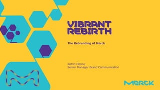 VIBRANT
REBIRTH
The Rebranding of Merck
Katrin Menne
Senior Manager Brand Communication
 