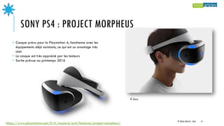 SONY PS4 : PROJECT MORPHEUS
• Casque prévu pour la Playstation 4, fonctionne avec les
équipements déjà existants, ce qui est un avantage très
clair
• Le casque est très apprécié par les testeurs
• Sortie prévue au printemps 2016
© Sony
https://www.playstation.com/fr-fr/explore/ps4/features/project-morpheus/
© TREIZE ARTICLES - 2016 14
 