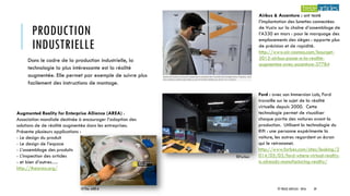 PRODUCTION
INDUSTRIELLE
Dans le cadre de la production industrielle, la
technologie la plus intéressante est la réalité
augmentée. Elle permet par exemple de suivre plus
facilement des instructions de montage.
Airbus & Accenture : ont testé
l’implantation des lunettes connectées
de Vuzix sur la chaîne d’assemblage de
l’A330 en mars : pour le marquage des
emplacements des sièges : apporte plus
de précision et de rapidité.
http://www.air-cosmos.com/bourget-
2015-airbus-passe-a-la-realite-
augmentee-avec-accenture-37784
Augmented Reality for Enterprise Alliance (AREA) :
Association mondiale destinée à encourager l’adoption des
solutions de de réalité augmentée dans les entreprises.
Présente plusieurs applications :
- Le design du produit
- Le design de l’espace
- L’assemblage des produits
- L’inspection des articles
- et bien d’autres….
http://thearea.org/
©The AREA
Ford : avec son Immersion Lab, Ford
travaille sur le sujet de la réalité
virtuelle depuis 2000. Cette
technologie permet de visualiser
chaque partie des voitures avant la
production. Utilisent la technologie du
Rift : une personne expérimente la
voiture, les autres regardent un écran
qui le retransmet.
http://www.forbes.com/sites/leoking/2
014/05/03/ford-where-virtual-reality-
is-already-manufacturing-reality/
©Forbes
© TREIZE ARTICLES - 2016 39
 