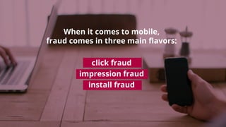 When it comes to mobile,
fraud comes in three main ﬂavors:
click fraud
impression fraud
install fraud
 