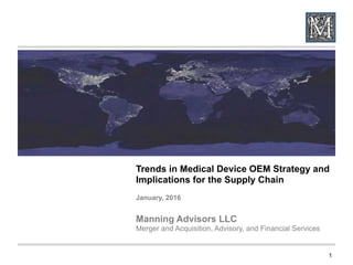 Trends in Medical Device OEM Strategy and
Implications for the Supply Chain
January, 2016
Manning Advisors LLC
Merger and Acquisition, Advisory, and Financial Services
1
 
