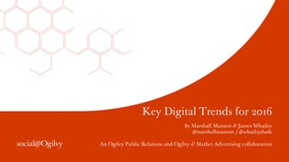 Key Digital Trends for 2016
By Marshall Manson & James Whatley
@marshallmanson / @whatleydude
An Ogilvy Public Relations a...