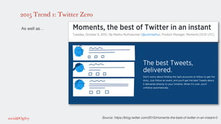 2015 Trend 1: Twitter Zero
!
As well as…!
!
!
!
!
!
!
!
!
!
!
!
!
!
!
!
!
!
Source: https://blog.twitter.com/2015/moments-the-best-of-twitter-in-an-instant-0!
 