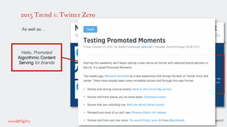 Source: https://blog.twitter.com/2015/moments-the-best-of-twitter-in-an-instant-0!
2015 Trend 1: Twitter Zero
!
As well as…!
!
!
!
!
!
!
!
!
!
!
!
!
!
!
!
!
!
!
Hello, Promoted
Algorithmic Content
Serving for brands!
!
 