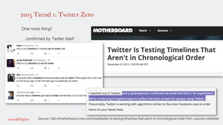 Source: http://motherboard.vice.com/read/twitter-is-testing-timelines-that-arent-in-chronological-order?utm_source=mbtwitter!
2015 Trend 1: Twitter Zero
!
One more thing! !
!
…conﬁrmed by Twitter itself.!
!
!
!
!
!
!
!
!
!
!
!
!
!
!
!
!
 