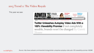 2015 Trend 2: The Video Royale
!
This year we saw: !
!
!
!
!
!
!
Source: http://www.adweek.com/news/technology/twitter-unleashes-autoplay-video-ads-100-viewability-promise-165366!
 