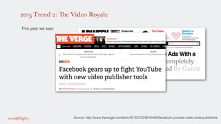 2015 Trend 2: The Video Royale
!
This year we saw: !
!
!
!
!
!
!
Source: http://www.theverge.com/tech/2015/7/22/9015495/facebook-youtube-video-tools-publishers!
 