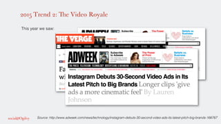 2015 Trend 2: The Video Royale
!
This year we saw: !
!
!
!
!
!
!
Source: http://www.adweek.com/news/technology/instagram-debuts-30-second-video-ads-its-latest-pitch-big-brands-166767!
 