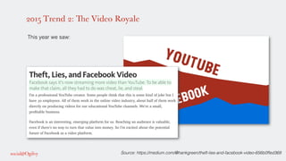 2015 Trend 2: The Video Royale
!
This year we saw: !
!
!
!
!
!
!
Source: https://medium.com/@hankgreen/theft-lies-and-facebook-video-656b0ffed369!
 