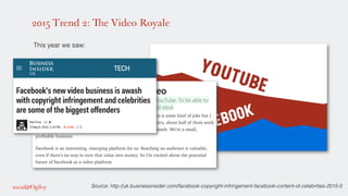 2015 Trend 2: The Video Royale
!
This year we saw: !
!
!
!
!
!
!
Source: http://uk.businessinsider.com/facebook-copyright-infringement-facebook-content-id-celebrities-2015-5 !
 