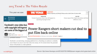 2015 Trend 2: The Video Royale
!
This year we saw: !
!
!
!
!
!
!
Source: http://www.theverge.com/2015/2/27/8124955/power-rangers-short-goes-back-online!
 