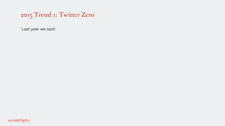 2015 Trend 1: Twitter Zero
!
Last year we said: !
!
!
!
 