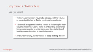 2015 Trend 1: Twitter Zero
!
Last year we said: !
!
!
!
Source: https://social.ogilvy.com/key-trends-in-social-media-for-2015/!
 